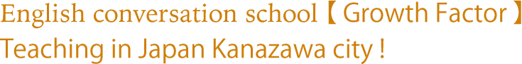 English conversation school 【 Growth Factor 】Teaching in Japan Kanazawa city !
